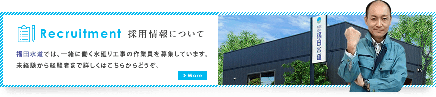 福田水道では、一緒に働く水廻り工事の作業員を募集しています。 未経験から経験者まで詳しくはこちらからどうぞ。